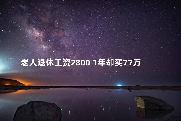 老人退休工资2800 1年却买77万保险